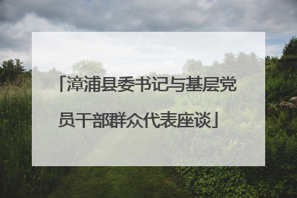 漳浦县委书记与基层党员干部群众代表座谈