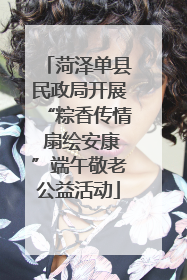 菏泽单县民政局开展“粽香传情 扇绘安康”端午敬老公益活动