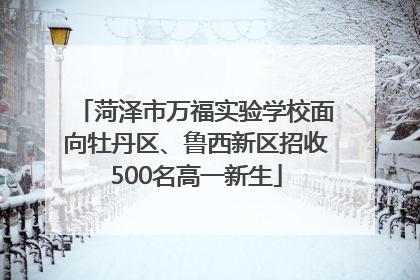 菏泽市万福实验学校面向牡丹区、鲁西新区招收500名高一新生