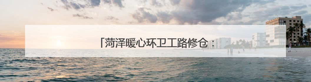 菏泽暖心环卫工路修仓：教科书式救助晕倒老人