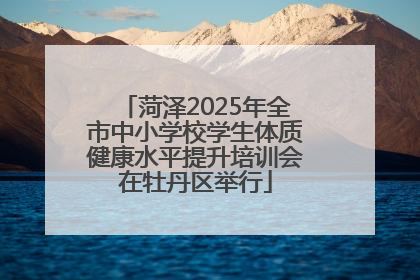菏泽2025年全市中小学校学生体质健康水平提升培训会在牡丹区举行
