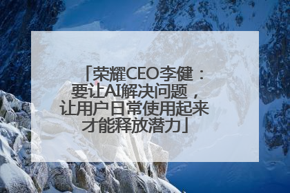 荣耀CEO李健：要让AI解决问题，让用户日常使用起来才能释放潜力