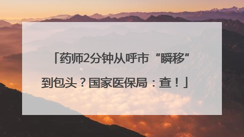 药师2分钟从呼市“瞬移”到包头？国家医保局：查！