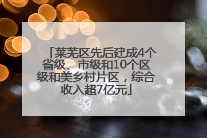 莱芜区先后建成4个省级、市级和10个区级和美乡村片区，综合收入超7亿元