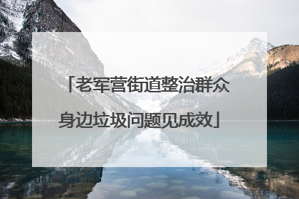 老军营街道整治群众身边垃圾问题见成效