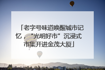 老字号味道唤醒城市记忆，“光明好市”沉浸式市集开进金茂大厦