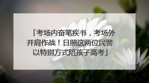 考场内奋笔疾书，考场外并肩作战！日照这两位民警以特别方式陪孩子高考