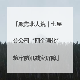 聚焦北大荒｜七星分公司“四个强化”筑牢防汛减灾屏障