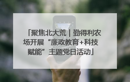 聚焦北大荒｜勤得利农场开展“廉政教育+科技赋能”主题党日活动