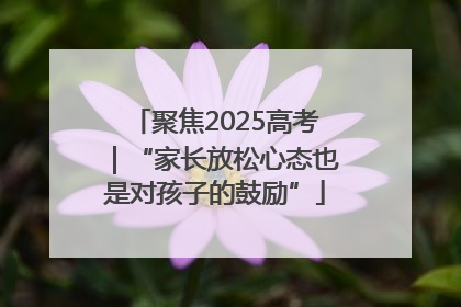 聚焦2025高考｜“家长放松心态也是对孩子的鼓励”