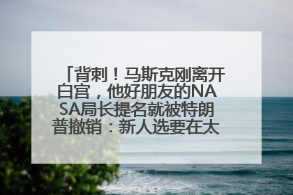 背刺！马斯克刚离开白宫，他好朋友的NASA局长提名就被特朗普撤销：新人选要在太空实现“美国优先”