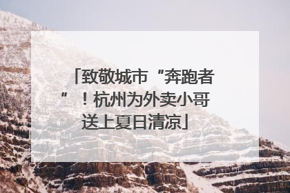 致敬城市“奔跑者”！杭州为外卖小哥送上夏日清凉