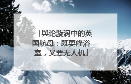 舆论漩涡中的英国航母：既要修浴室，又要无人机