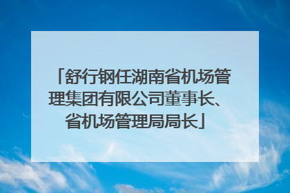 舒行钢任湖南省机场管理集团有限公司董事长、省机场管理局局长