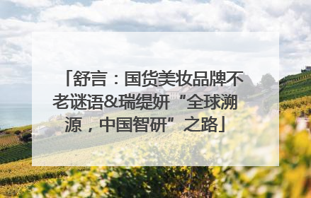 舒言：国货美妆品牌不老谜语&瑞缇妍“全球溯源，中国智研”之路
