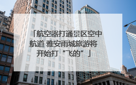 航空器打通景区空中航道 雅安雨城旅游将开始打“飞的”
