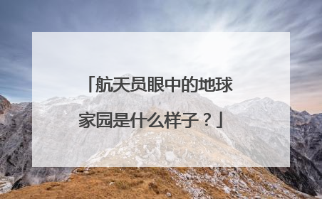 航天员眼中的地球家园是什么样子？