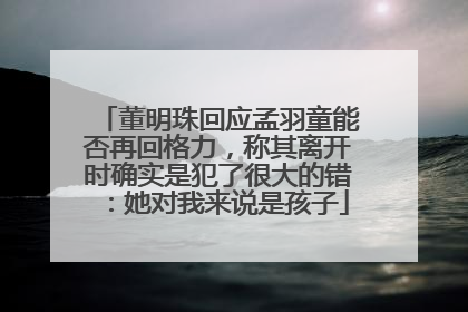 董明珠回应孟羽童能否再回格力，称其离开时确实是犯了很大的错：她对我来说是孩子