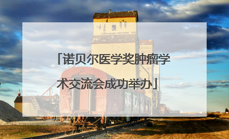 诺贝尔医学奖肿瘤学术交流会成功举办