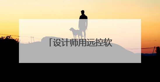 设计师用远控软件怎么选？对比四款远控软件