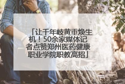 让千年岐黄重焕生机！50余家媒体记者点赞郑州医药健康职业学院职教高招