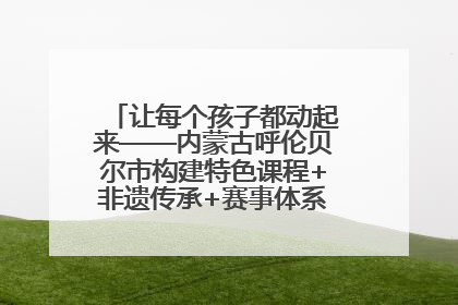 让每个孩子都动起来——内蒙古呼伦贝尔市构建特色课程+非遗传承+赛事体系校园体育生态链
