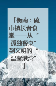 衡南：硫市镇长者食堂——从“孤独餐桌”到文明的“温馨港湾”