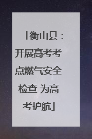 衡山县：开展高考考点燃气安全检查 为高考护航
