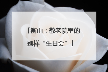 衡山：敬老院里的别样“生日会”