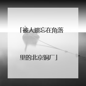 被人遗忘在角落里的北京铜厂