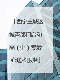 西宁主城区城管部门启动高（中）考爱心送考服务