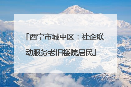 西宁市城中区：社企联动服务老旧楼院居民