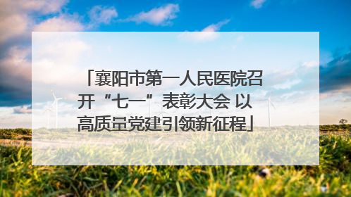 襄阳市第一人民医院召开“七一”表彰大会 以高质量党建引领新征程