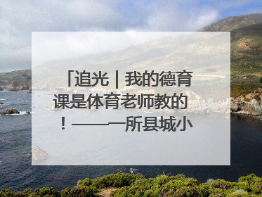 追光｜我的德育课是体育老师教的！——一所县城小学的思政课改革