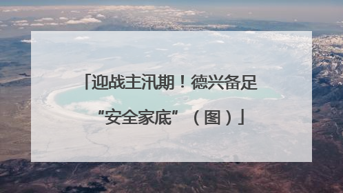 迎战主汛期！德兴备足“安全家底”（图）