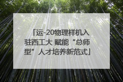 运-20物理样机入驻西工大 赋能“总师型”人才培养新范式