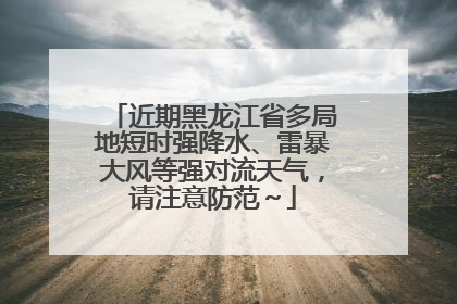 近期黑龙江省多局地短时强降水、雷暴大风等强对流天气，请注意防范～