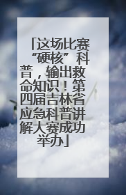 这场比赛“硬核”科普，输出救命知识！第四届吉林省应急科普讲解大赛成功举办