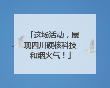 这场活动，展现四川硬核科技和烟火气！