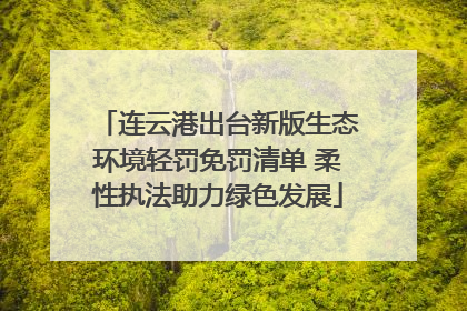 连云港出台新版生态环境轻罚免罚清单 柔性执法助力绿色发展