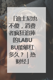 迪士尼也不傻，消费者疯狂追捧的LABUBU能够红多久？｜热财经