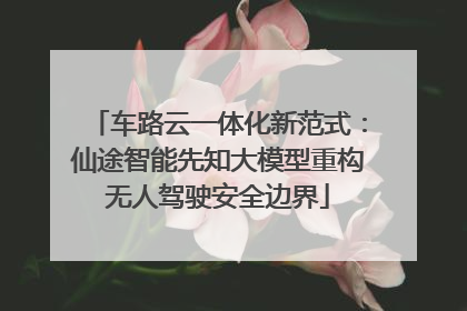 车路云一体化新范式：仙途智能先知大模型重构无人驾驶安全边界