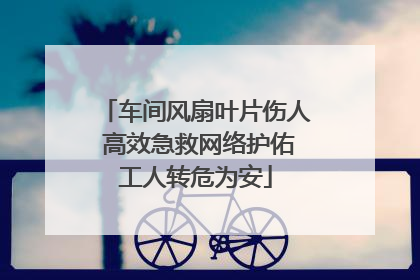 车间风扇叶片伤人 高效急救网络护佑工人转危为安