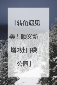 转角遇见美！顺义新增2处口袋公园