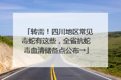 转需！四川地区常见毒蛇有这些，全省抗蛇毒血清储备点公布→