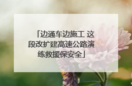边通车边施工 这段改扩建高速公路演练救援保安全