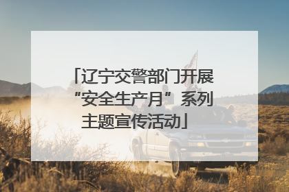 辽宁交警部门开展“安全生产月”系列主题宣传活动