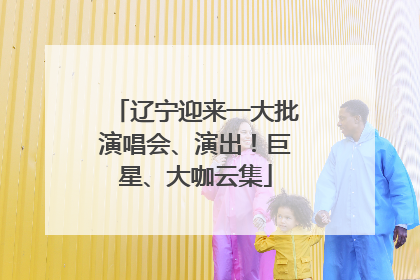 辽宁迎来一大批演唱会、演出！巨星、大咖云集