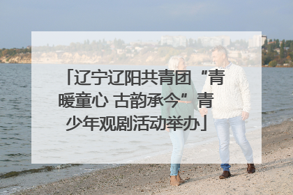 辽宁辽阳共青团“青暖童心 古韵承今”青少年观剧活动举办