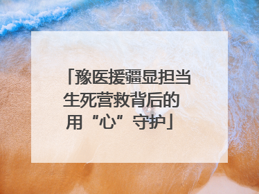豫医援疆显担当 生死营救背后的用“心”守护